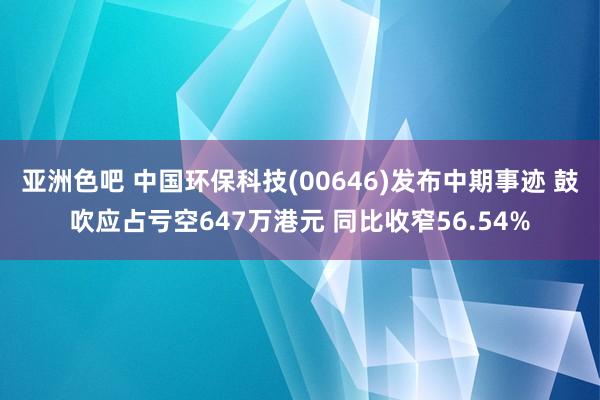 亚洲色吧 中国环保科技(00646)发布中期事迹 鼓吹应占亏空647万港元 同比收窄56.54%