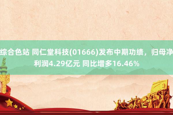 综合色站 同仁堂科技(01666)发布中期功绩，归母净利润4.29亿元 同比增多16.46%