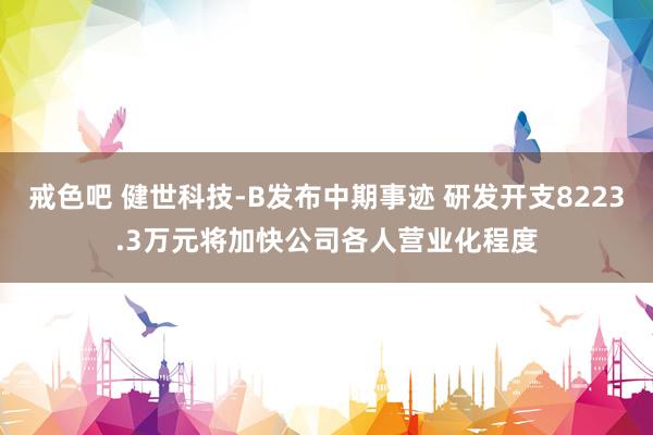 戒色吧 健世科技-B发布中期事迹 研发开支8223.3万元将加快公司各人营业化程度