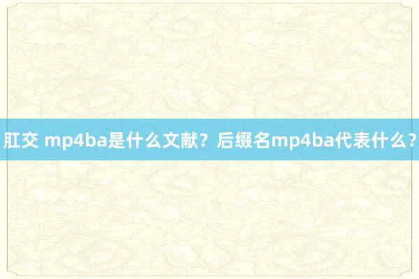 肛交 mp4ba是什么文献？后缀名mp4ba代表什么？