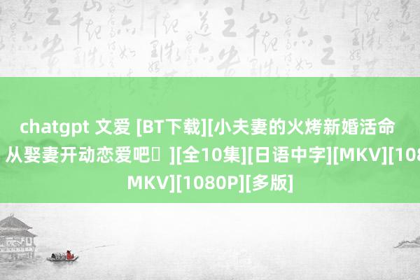 chatgpt 文爱 [BT下载][小夫妻的火烤新婚活命 〜往复0天 从娶妻开动恋爱吧〜][全10集][日语中字][MKV][1080P][多版]