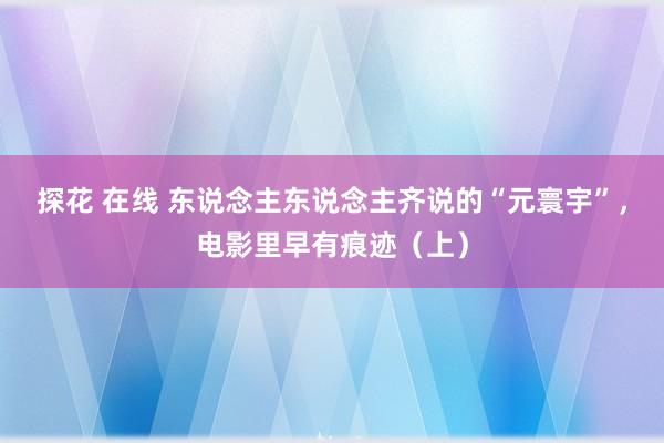 探花 在线 东说念主东说念主齐说的“元寰宇”，电影里早有痕迹（上）