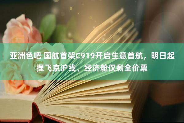 亚洲色吧 国航首架C919开启生意首航，明日起捏飞京沪线、经济舱仅剩全价票