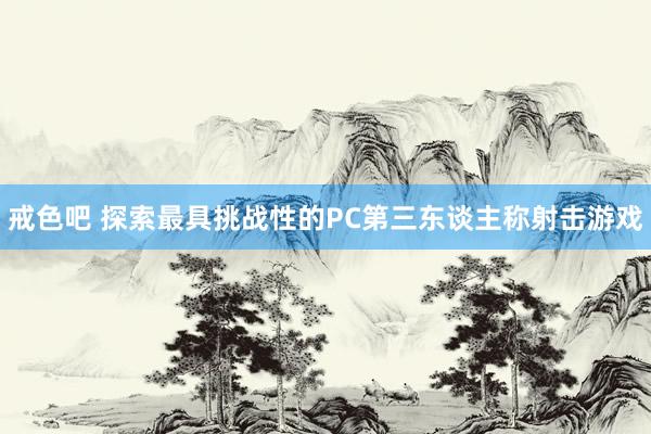 戒色吧 探索最具挑战性的PC第三东谈主称射击游戏