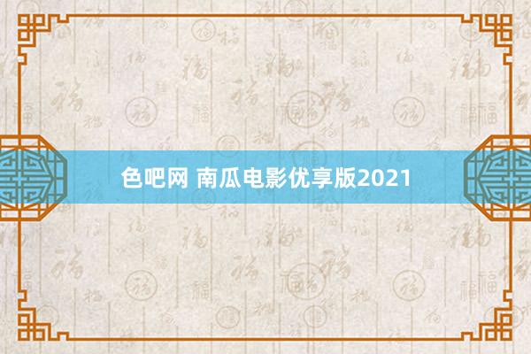 色吧网 南瓜电影优享版2021