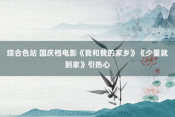 综合色站 国庆档电影《我和我的家乡》《少量就到家》引热心