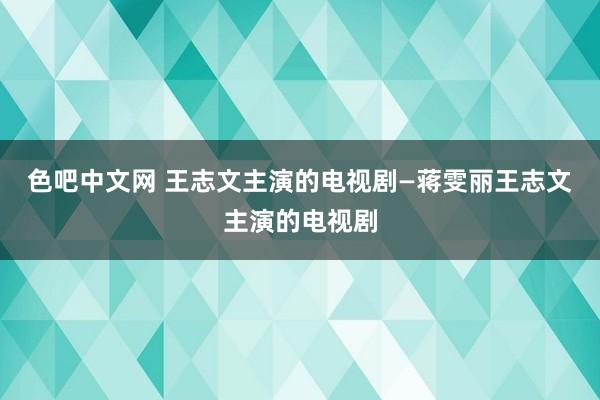 色吧中文网 王志文主演的电视剧—蒋雯丽王志文主演的电视剧