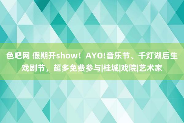 色吧网 假期开show！AYO!音乐节、千灯湖后生戏剧节，超多免费参与|桂城|戏院|艺术家