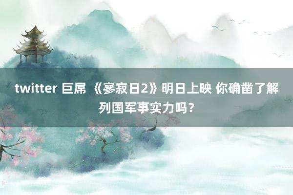 twitter 巨屌 《寥寂日2》明日上映 你确凿了解列国军事实力吗？