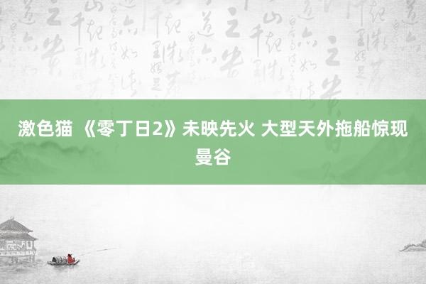 激色猫 《零丁日2》未映先火 大型天外拖船惊现曼谷