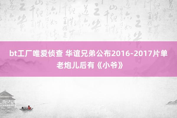 bt工厂唯爱侦查 华谊兄弟公布2016-2017片单 老炮儿后有《小爷》