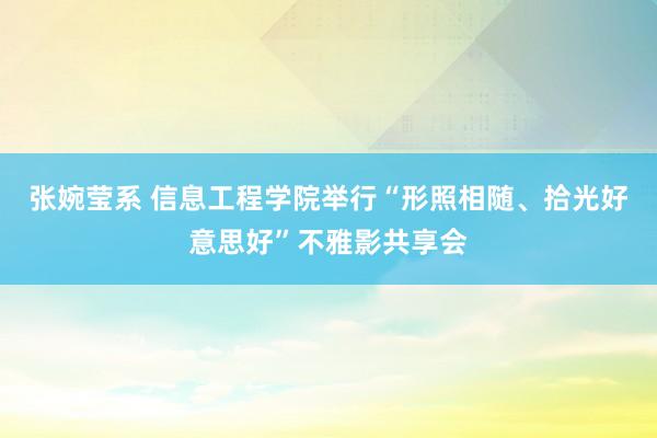 张婉莹系 信息工程学院举行“形照相随、拾光好意思好”不雅影共享会