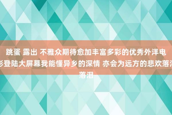 跳蛋 露出 不雅众期待愈加丰富多彩的优秀外洋电影登陆大屏幕我能懂异乡的深情 亦会为远方的悲欢落泪