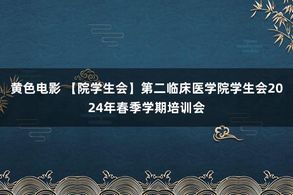 黄色电影 【院学生会】第二临床医学院学生会2024年春季学期培训会